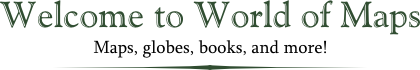 Welcome to the World of Maps - Maps, globes, books, and more!